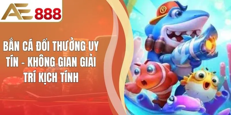 Bắn Cá Đổi Thưởng Uy Tín - Không Gian Giải Trí Kịch Tính