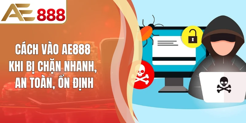 Cách Vào AE888 Khi Bị Chặn Nhanh, An Toàn, Ổn Định