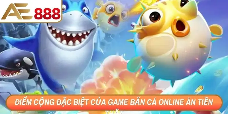 Điểm cộng đặc biệt của game bắn cá online ăn tiền thật