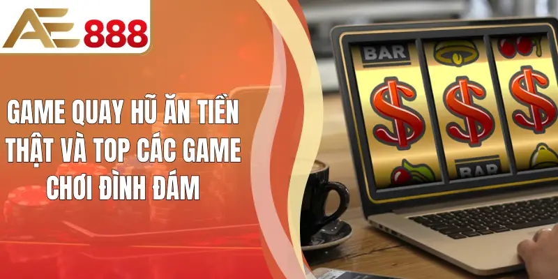 Game Quay Hũ Ăn Tiền Thật Và Top Các Game Chơi Đình Đám